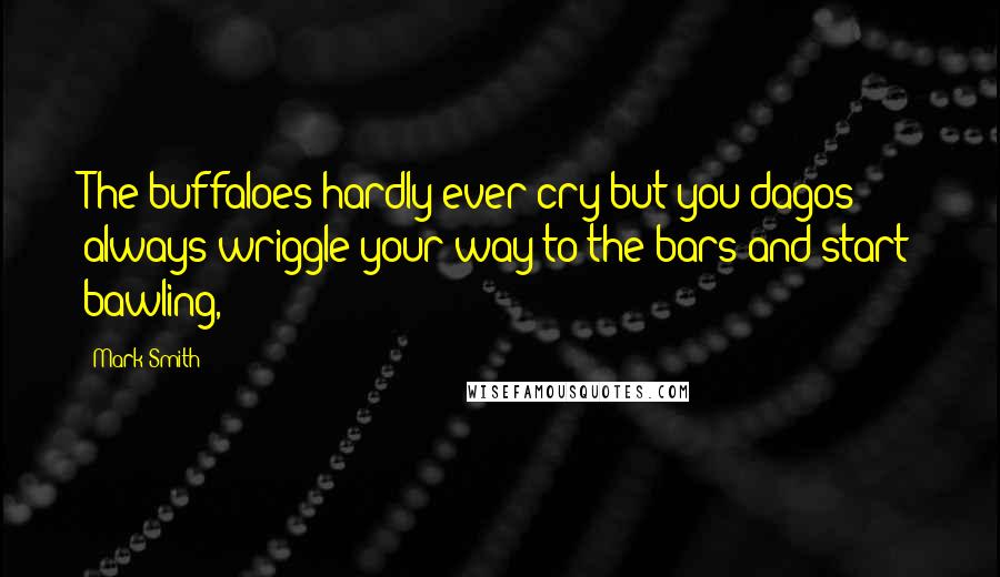 Mark Smith Quotes: The buffaloes hardly ever cry but you dagos always wriggle your way to the bars and start bawling,