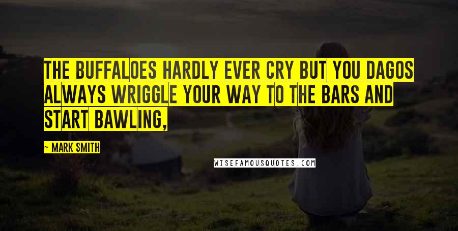 Mark Smith Quotes: The buffaloes hardly ever cry but you dagos always wriggle your way to the bars and start bawling,