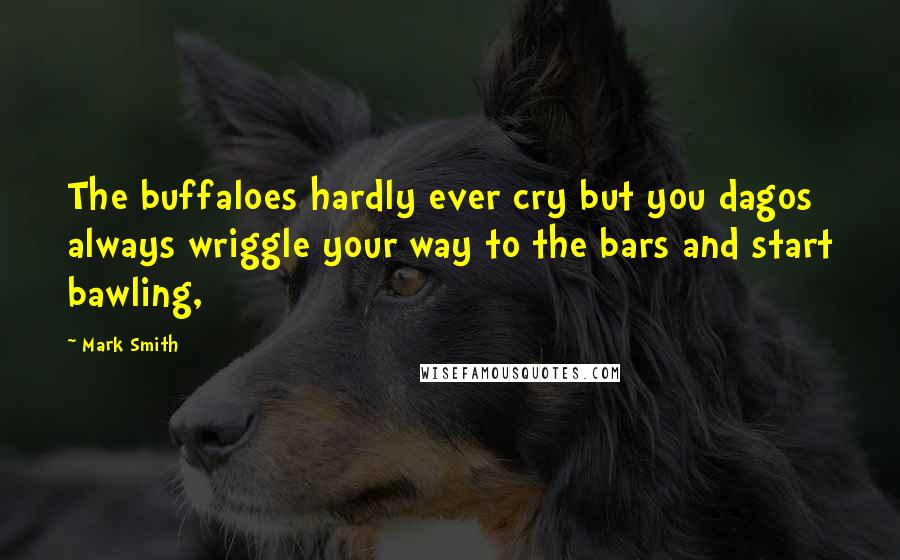 Mark Smith Quotes: The buffaloes hardly ever cry but you dagos always wriggle your way to the bars and start bawling,