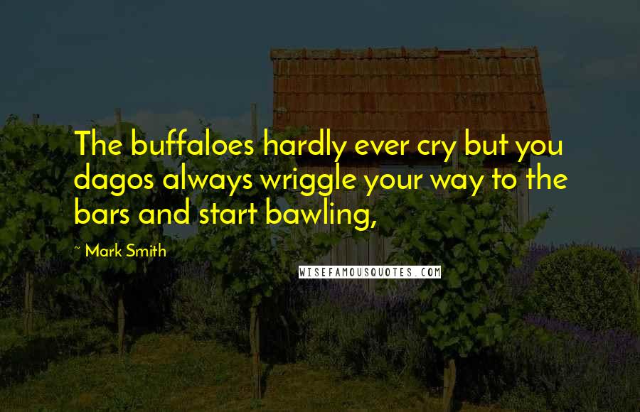 Mark Smith Quotes: The buffaloes hardly ever cry but you dagos always wriggle your way to the bars and start bawling,