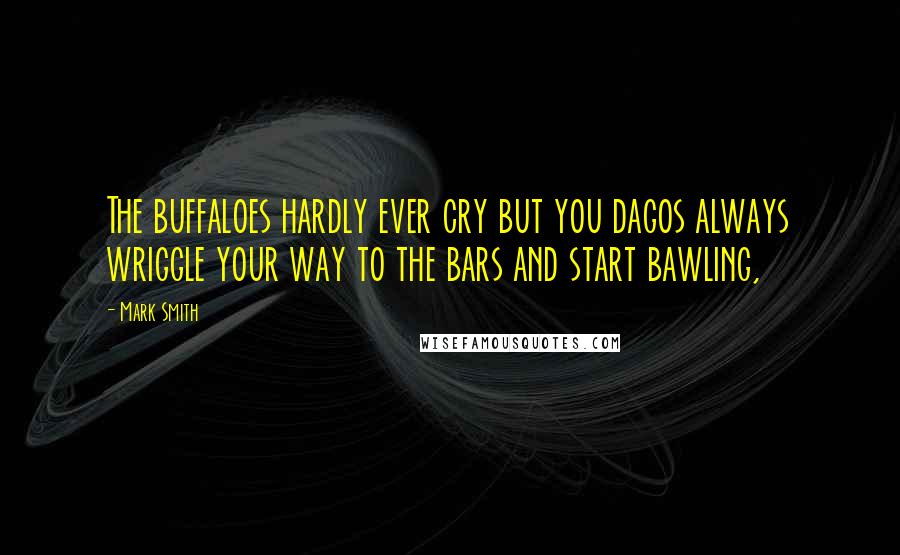 Mark Smith Quotes: The buffaloes hardly ever cry but you dagos always wriggle your way to the bars and start bawling,