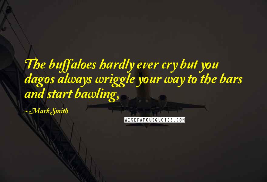Mark Smith Quotes: The buffaloes hardly ever cry but you dagos always wriggle your way to the bars and start bawling,
