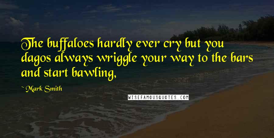 Mark Smith Quotes: The buffaloes hardly ever cry but you dagos always wriggle your way to the bars and start bawling,
