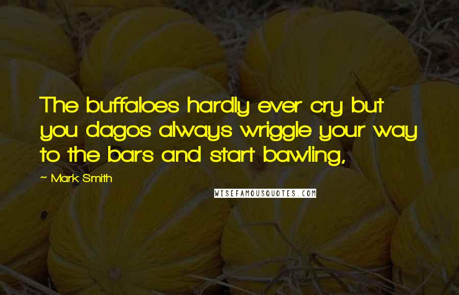 Mark Smith Quotes: The buffaloes hardly ever cry but you dagos always wriggle your way to the bars and start bawling,