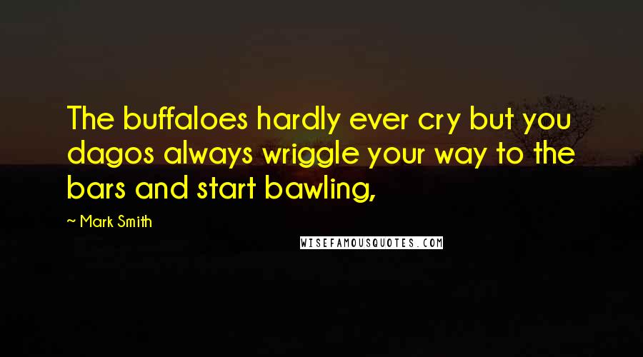 Mark Smith Quotes: The buffaloes hardly ever cry but you dagos always wriggle your way to the bars and start bawling,