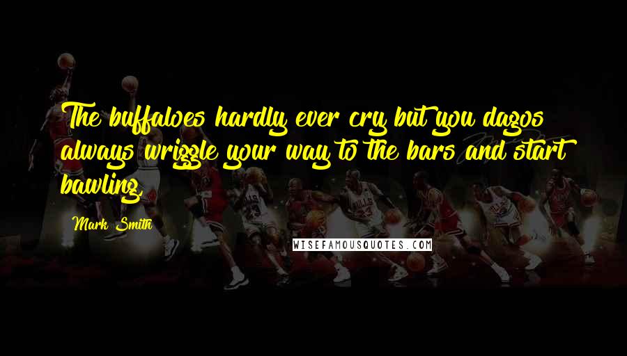 Mark Smith Quotes: The buffaloes hardly ever cry but you dagos always wriggle your way to the bars and start bawling,