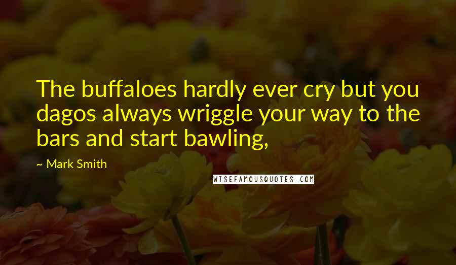 Mark Smith Quotes: The buffaloes hardly ever cry but you dagos always wriggle your way to the bars and start bawling,