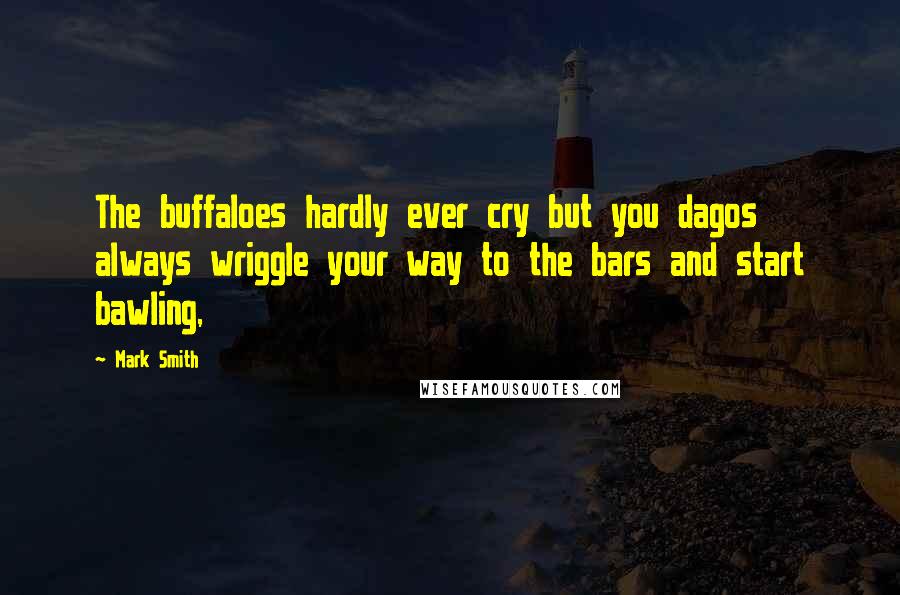 Mark Smith Quotes: The buffaloes hardly ever cry but you dagos always wriggle your way to the bars and start bawling,