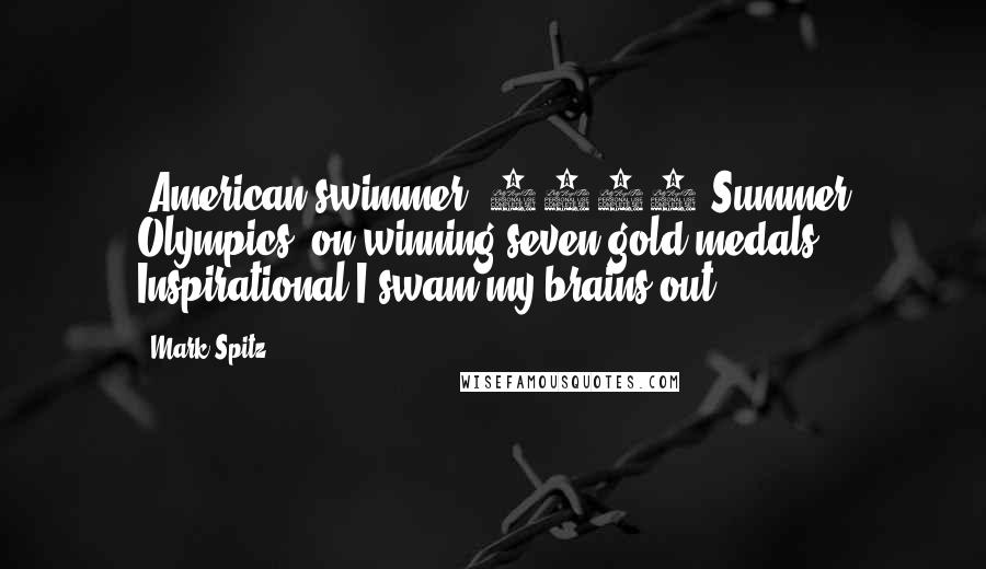 Mark Spitz Quotes: (American swimmer, 1972 Summer Olympics, on winning seven gold medals Inspirational)I swam my brains out.