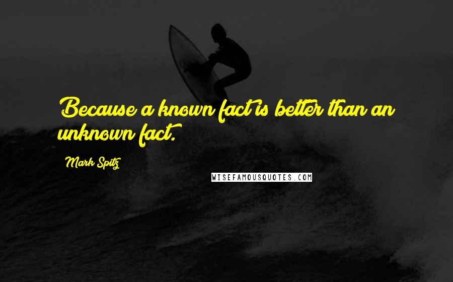 Mark Spitz Quotes: Because a known fact is better than an unknown fact.