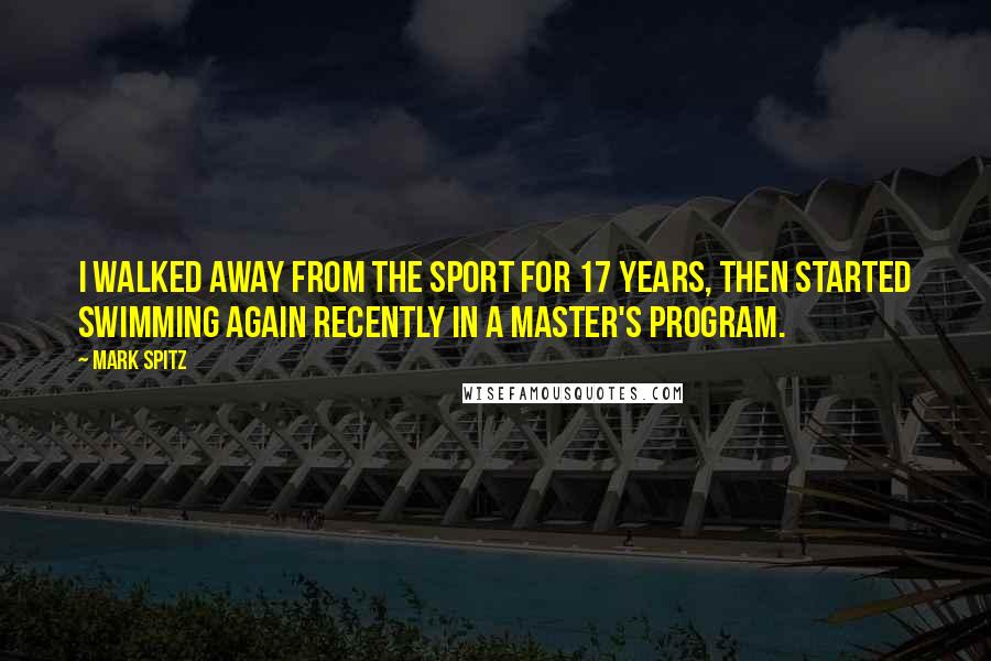 Mark Spitz Quotes: I walked away from the sport for 17 years, then started swimming again recently in a master's program.