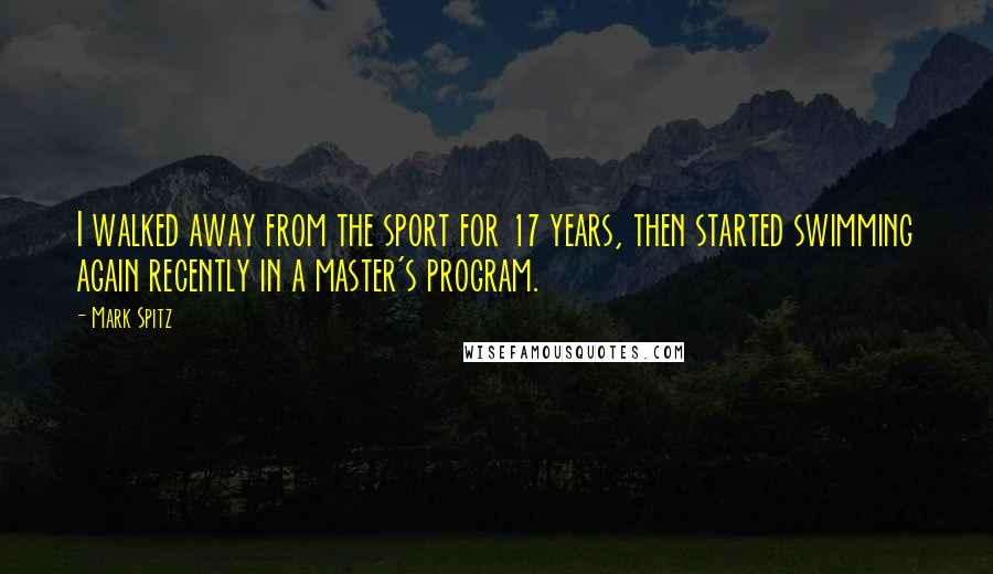 Mark Spitz Quotes: I walked away from the sport for 17 years, then started swimming again recently in a master's program.