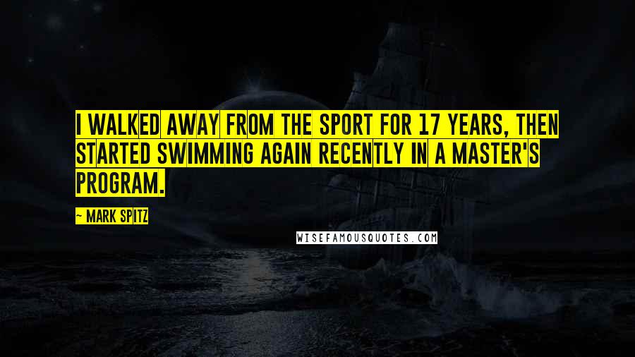 Mark Spitz Quotes: I walked away from the sport for 17 years, then started swimming again recently in a master's program.