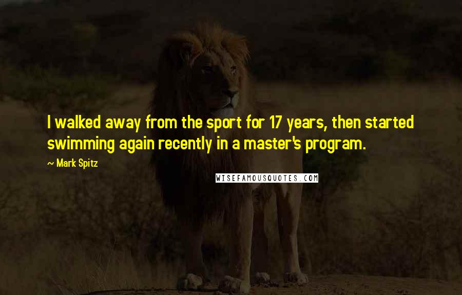 Mark Spitz Quotes: I walked away from the sport for 17 years, then started swimming again recently in a master's program.