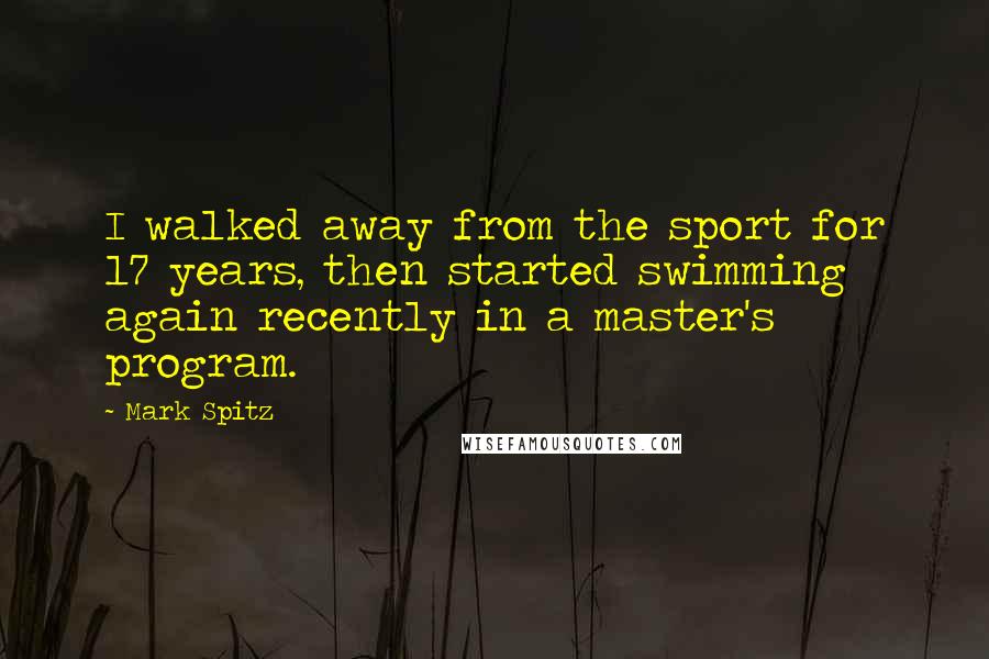 Mark Spitz Quotes: I walked away from the sport for 17 years, then started swimming again recently in a master's program.