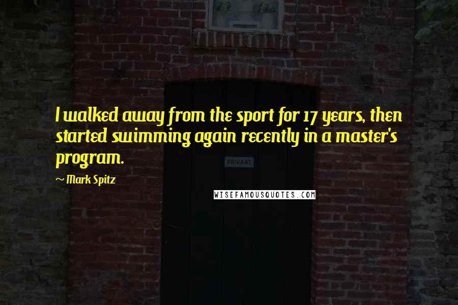 Mark Spitz Quotes: I walked away from the sport for 17 years, then started swimming again recently in a master's program.