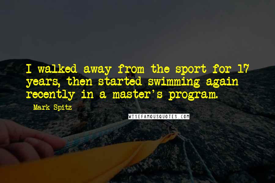 Mark Spitz Quotes: I walked away from the sport for 17 years, then started swimming again recently in a master's program.