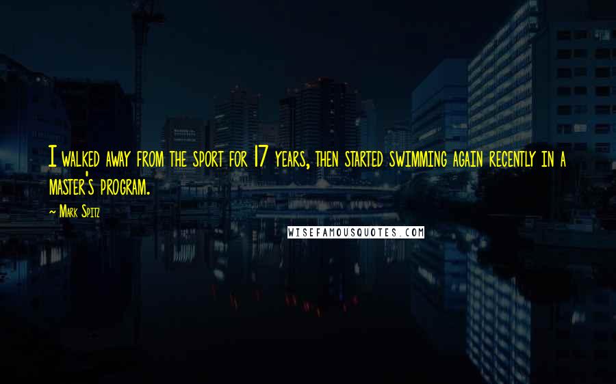 Mark Spitz Quotes: I walked away from the sport for 17 years, then started swimming again recently in a master's program.