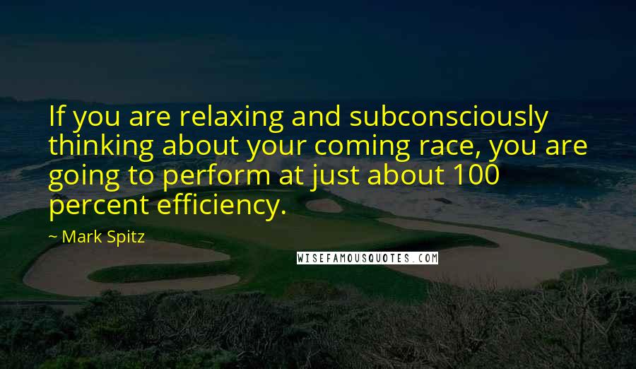 Mark Spitz Quotes: If you are relaxing and subconsciously thinking about your coming race, you are going to perform at just about 100 percent efficiency.