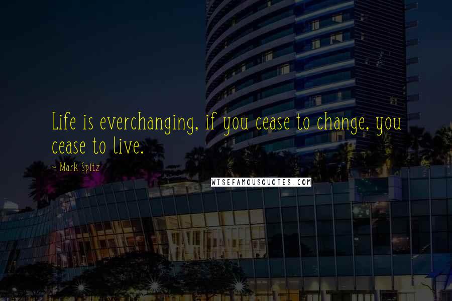 Mark Spitz Quotes: Life is everchanging, if you cease to change, you cease to live.