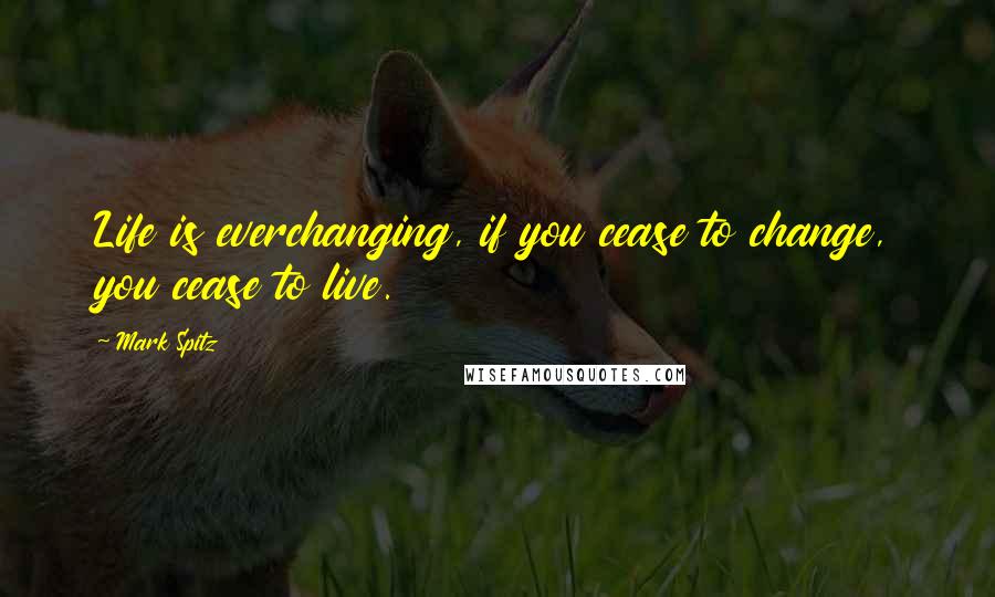 Mark Spitz Quotes: Life is everchanging, if you cease to change, you cease to live.