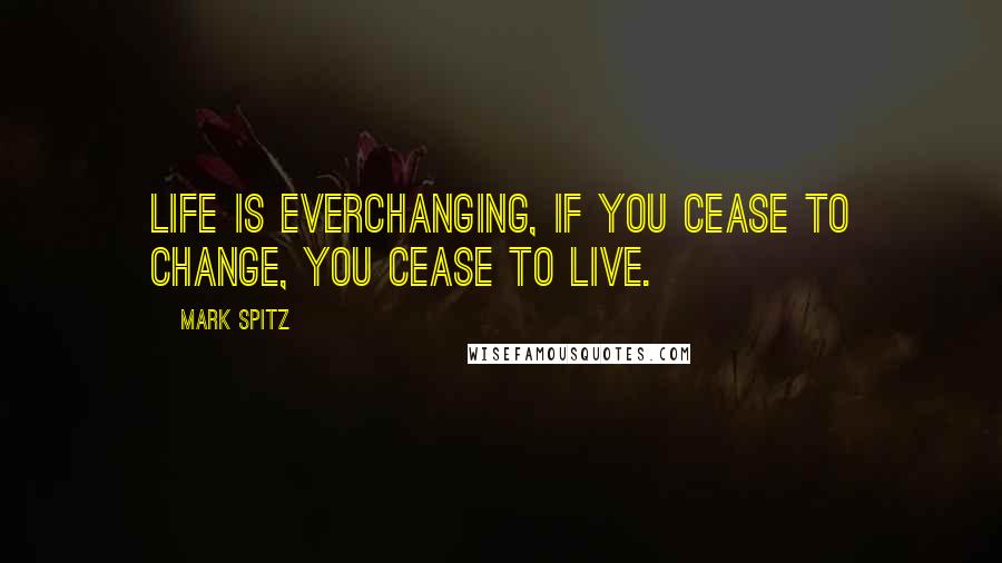 Mark Spitz Quotes: Life is everchanging, if you cease to change, you cease to live.