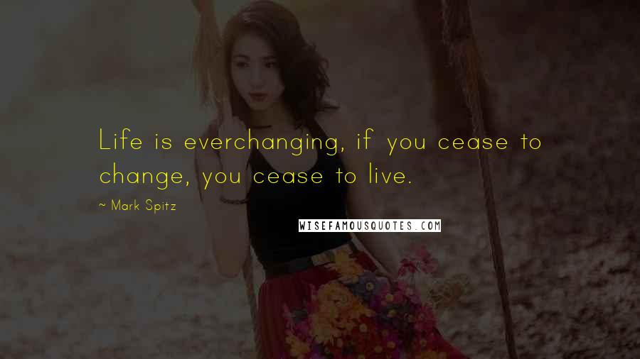 Mark Spitz Quotes: Life is everchanging, if you cease to change, you cease to live.