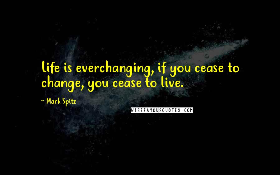 Mark Spitz Quotes: Life is everchanging, if you cease to change, you cease to live.