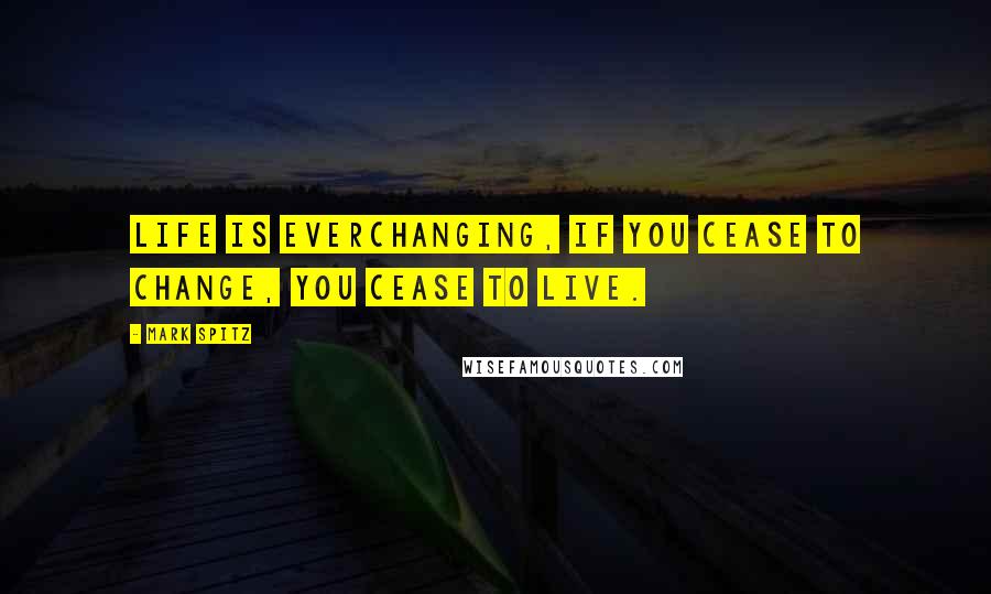 Mark Spitz Quotes: Life is everchanging, if you cease to change, you cease to live.