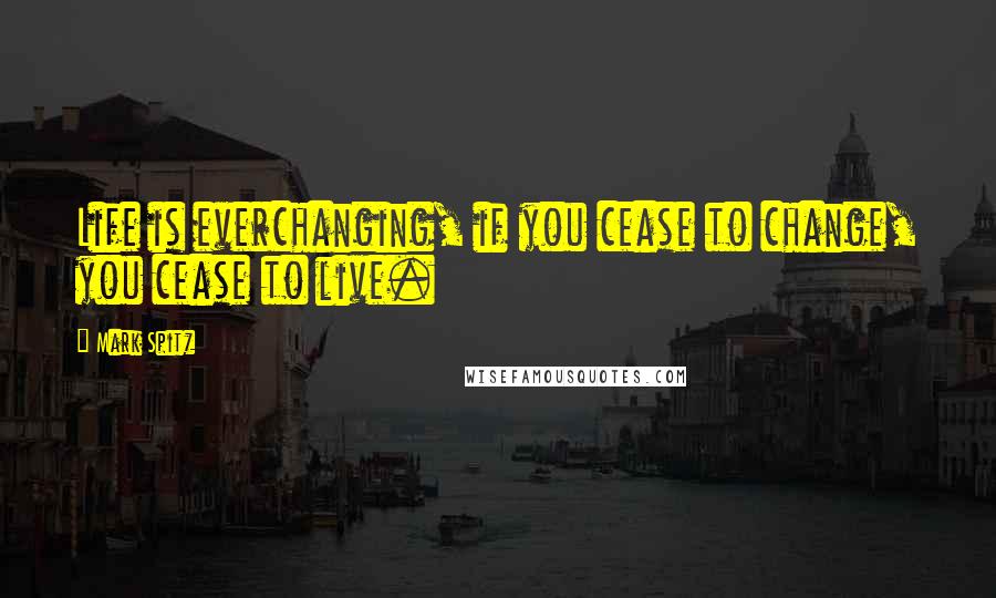 Mark Spitz Quotes: Life is everchanging, if you cease to change, you cease to live.