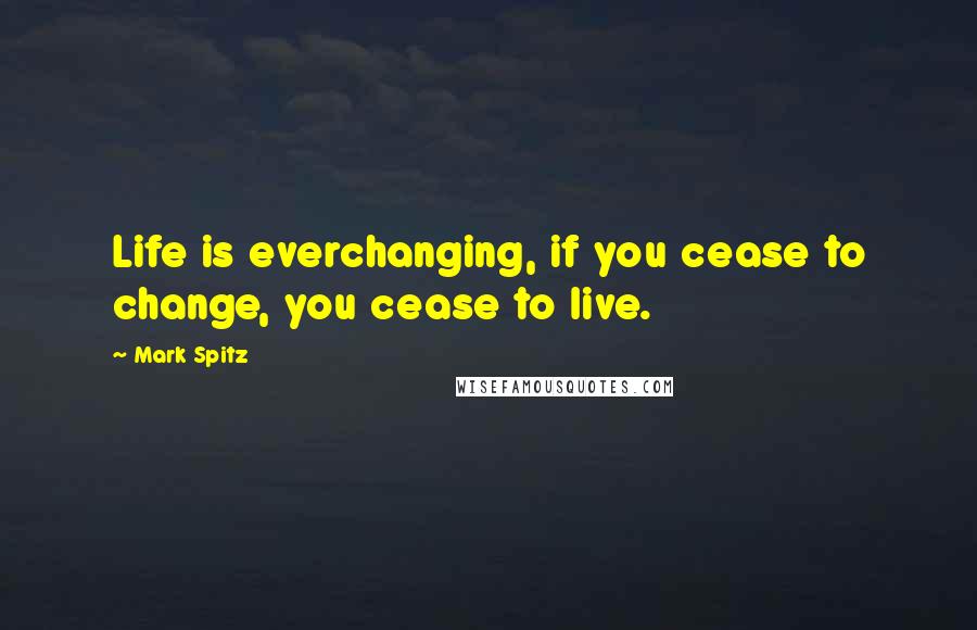Mark Spitz Quotes: Life is everchanging, if you cease to change, you cease to live.