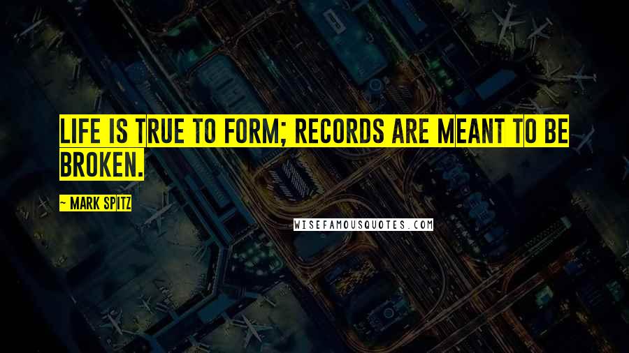 Mark Spitz Quotes: Life is true to form; records are meant to be broken.