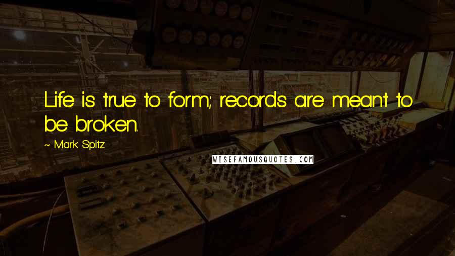 Mark Spitz Quotes: Life is true to form; records are meant to be broken.