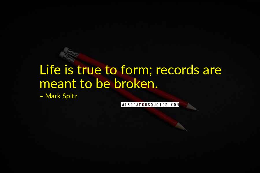 Mark Spitz Quotes: Life is true to form; records are meant to be broken.