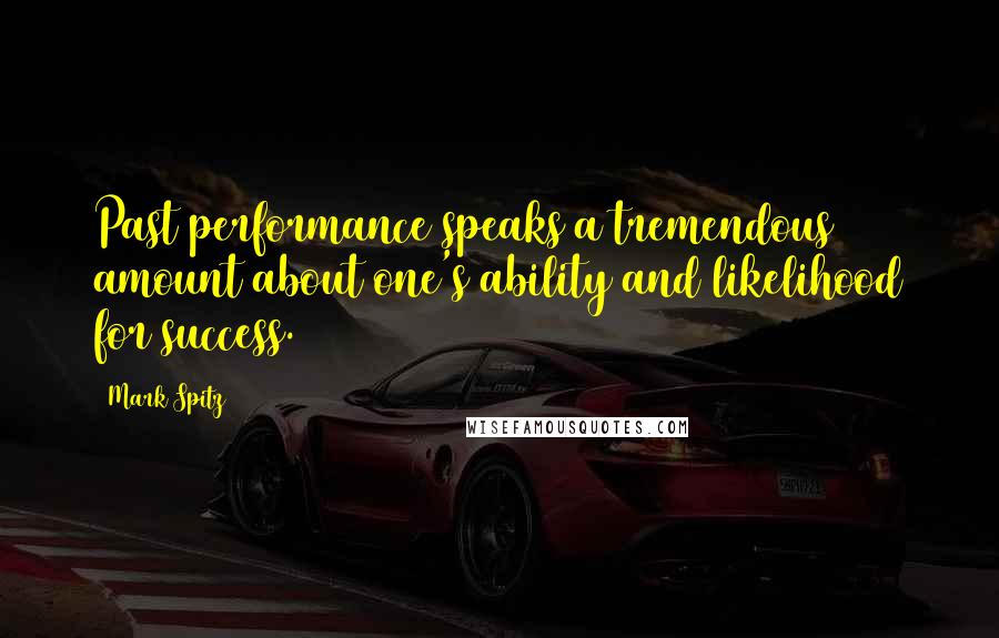 Mark Spitz Quotes: Past performance speaks a tremendous amount about one's ability and likelihood for success.