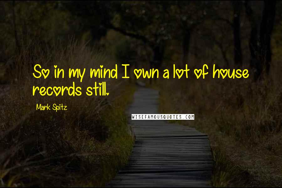 Mark Spitz Quotes: So in my mind I own a lot of house records still.