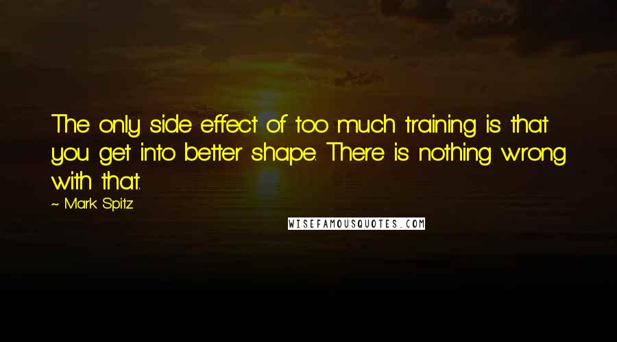 Mark Spitz Quotes: The only side effect of too much training is that you get into better shape. There is nothing wrong with that.