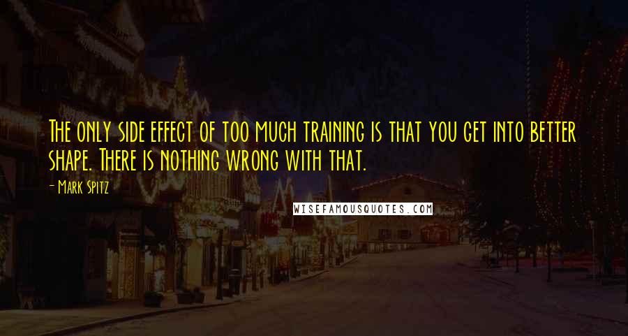 Mark Spitz Quotes: The only side effect of too much training is that you get into better shape. There is nothing wrong with that.