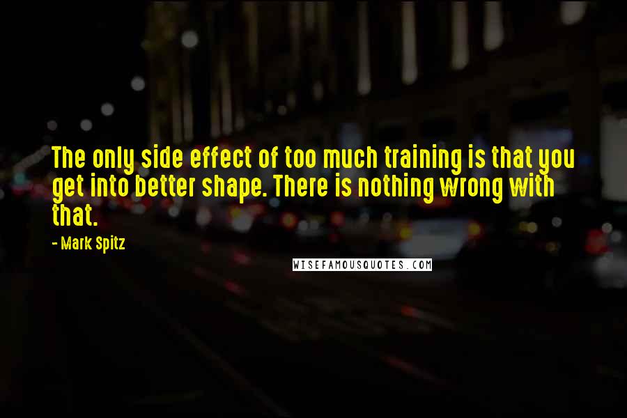 Mark Spitz Quotes: The only side effect of too much training is that you get into better shape. There is nothing wrong with that.