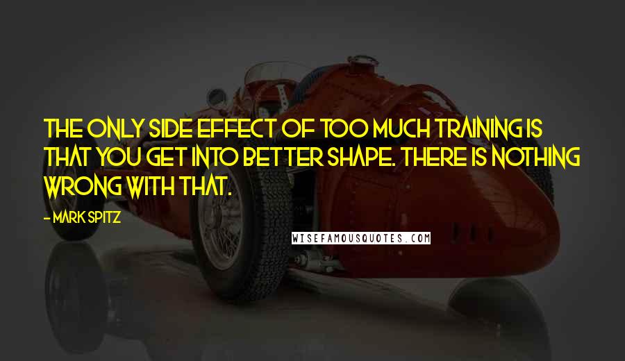 Mark Spitz Quotes: The only side effect of too much training is that you get into better shape. There is nothing wrong with that.