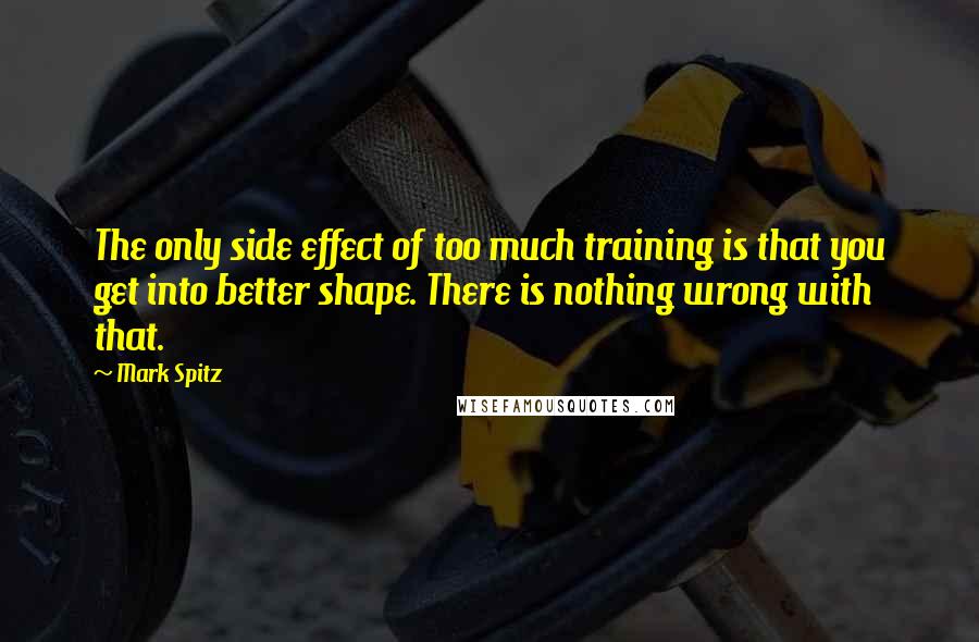 Mark Spitz Quotes: The only side effect of too much training is that you get into better shape. There is nothing wrong with that.