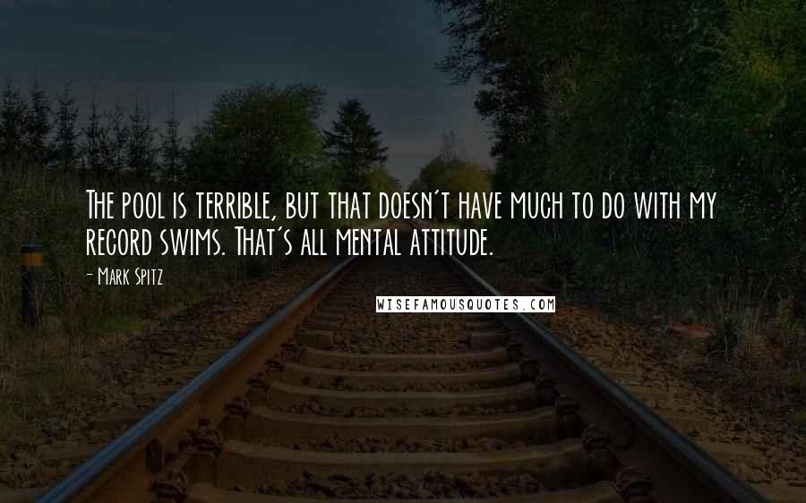 Mark Spitz Quotes: The pool is terrible, but that doesn't have much to do with my record swims. That's all mental attitude.