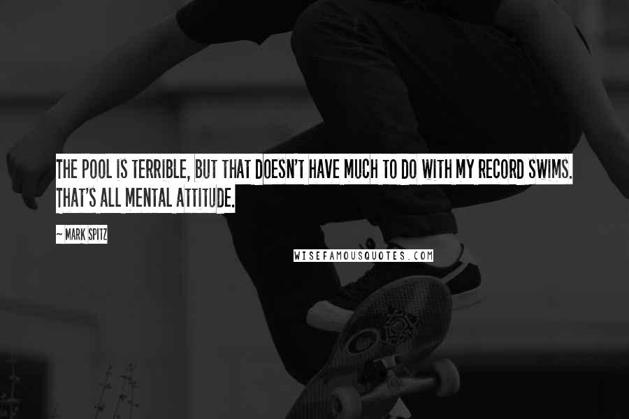 Mark Spitz Quotes: The pool is terrible, but that doesn't have much to do with my record swims. That's all mental attitude.