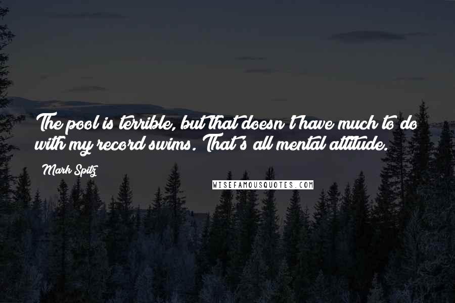 Mark Spitz Quotes: The pool is terrible, but that doesn't have much to do with my record swims. That's all mental attitude.