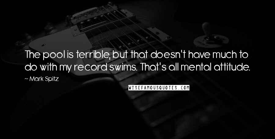 Mark Spitz Quotes: The pool is terrible, but that doesn't have much to do with my record swims. That's all mental attitude.