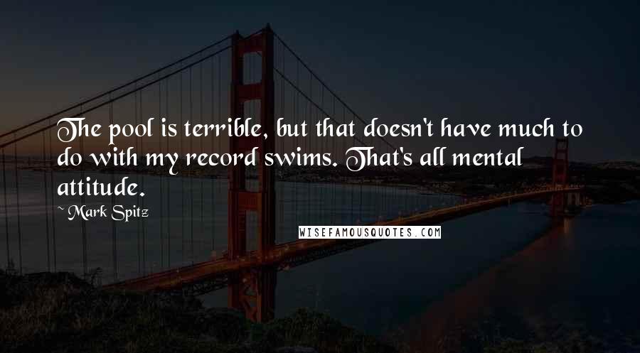 Mark Spitz Quotes: The pool is terrible, but that doesn't have much to do with my record swims. That's all mental attitude.
