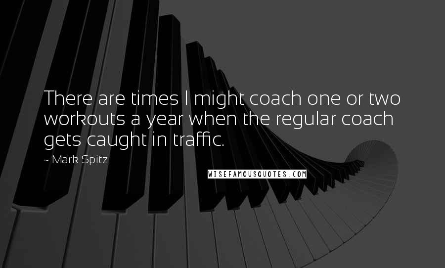 Mark Spitz Quotes: There are times I might coach one or two workouts a year when the regular coach gets caught in traffic.