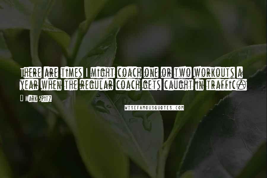 Mark Spitz Quotes: There are times I might coach one or two workouts a year when the regular coach gets caught in traffic.