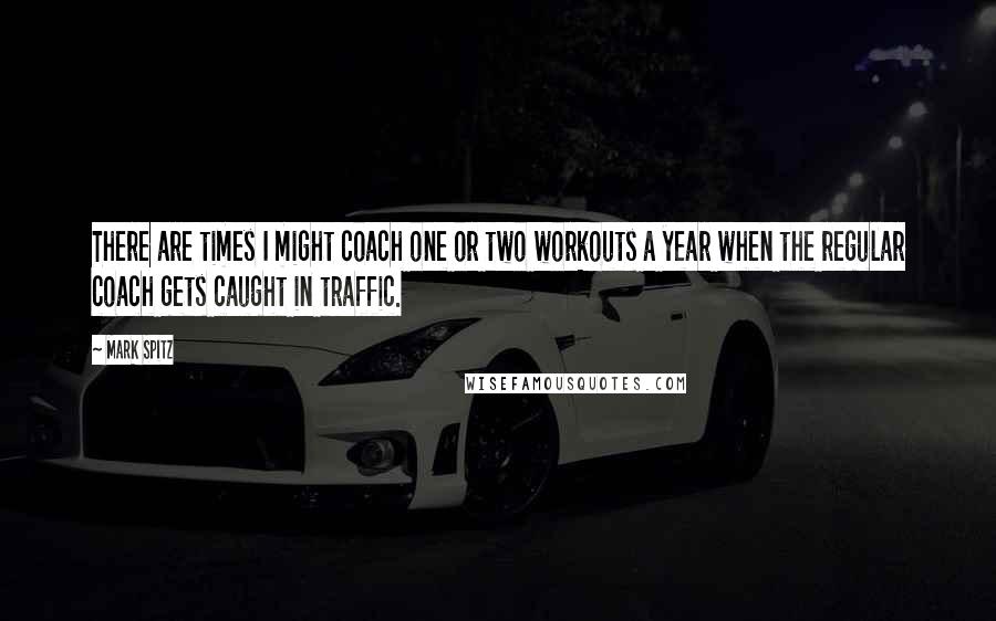 Mark Spitz Quotes: There are times I might coach one or two workouts a year when the regular coach gets caught in traffic.