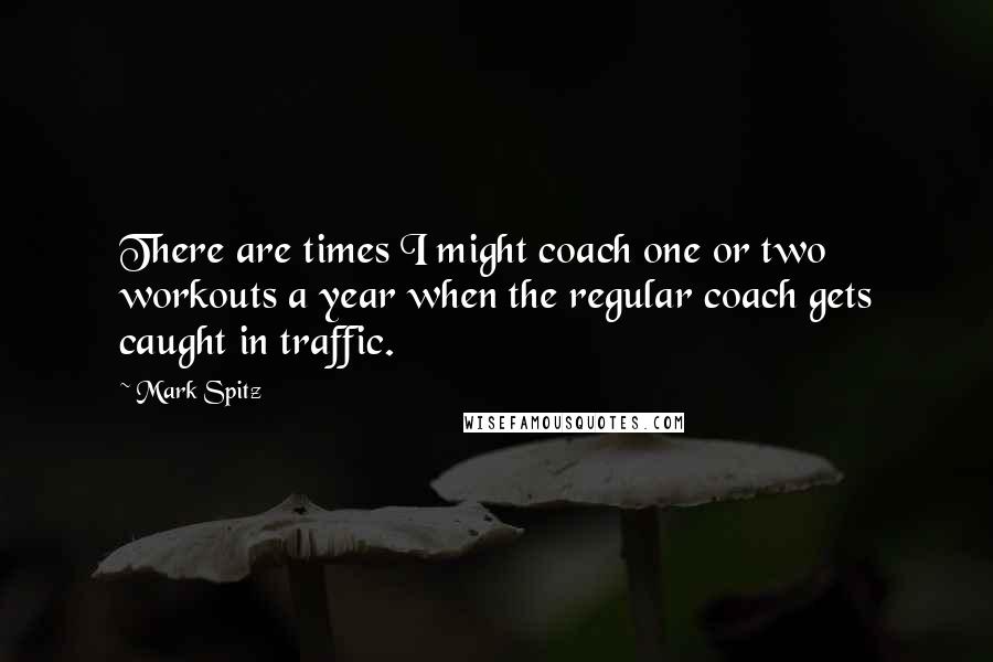 Mark Spitz Quotes: There are times I might coach one or two workouts a year when the regular coach gets caught in traffic.